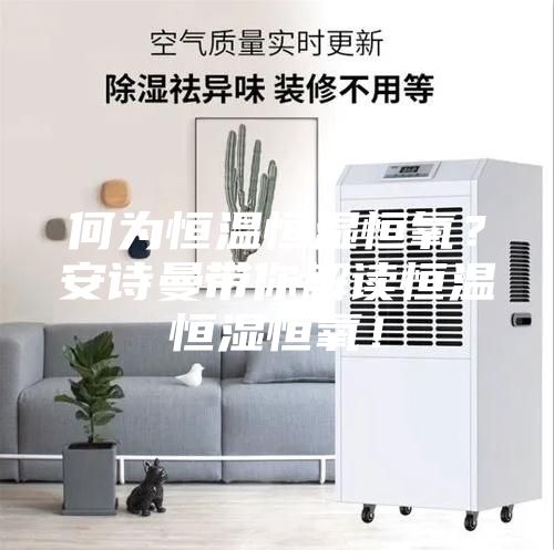 何為恒溫恒濕恒氧？安詩曼帶你解讀恒溫恒濕恒氧！