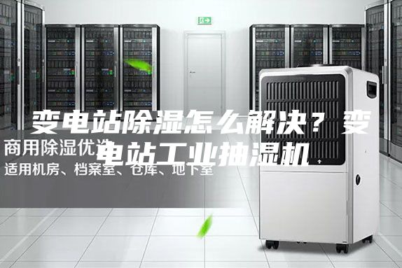 變電站除濕怎么解決？變電站工業(yè)抽濕機(jī)