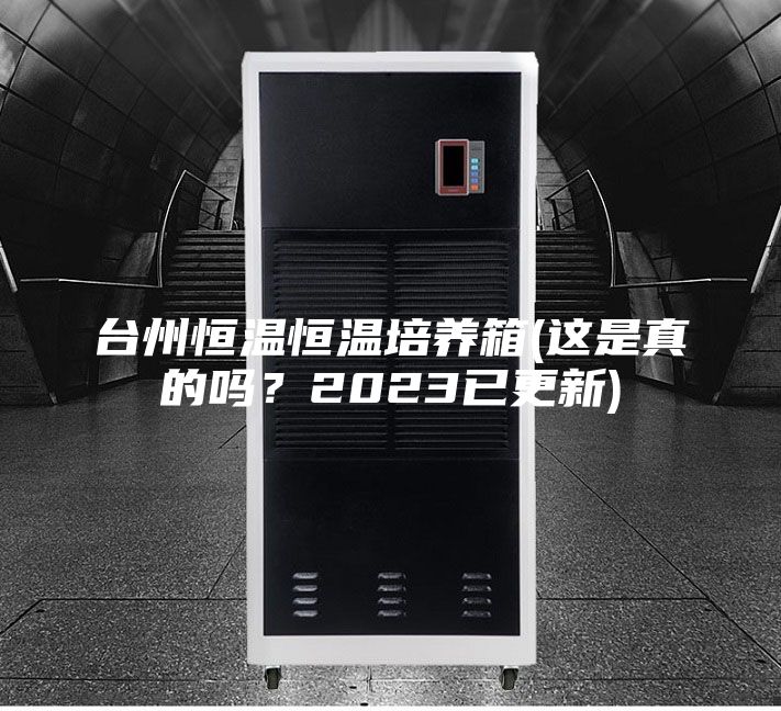 臺(tái)州恒溫恒溫培養(yǎng)箱(這是真的嗎?2023已更新)