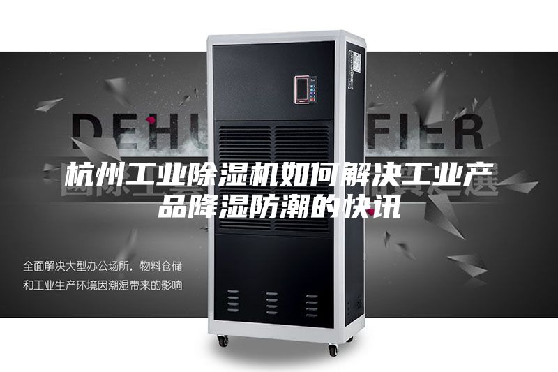 杭州工業除濕機如何解決工業產品降濕防潮的快訊