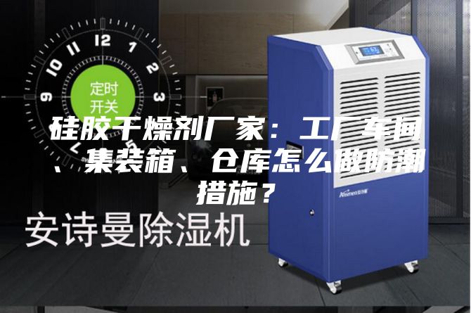 硅膠干燥劑廠家：工廠車間、集裝箱、倉(cāng)庫(kù)怎么做防潮措施？