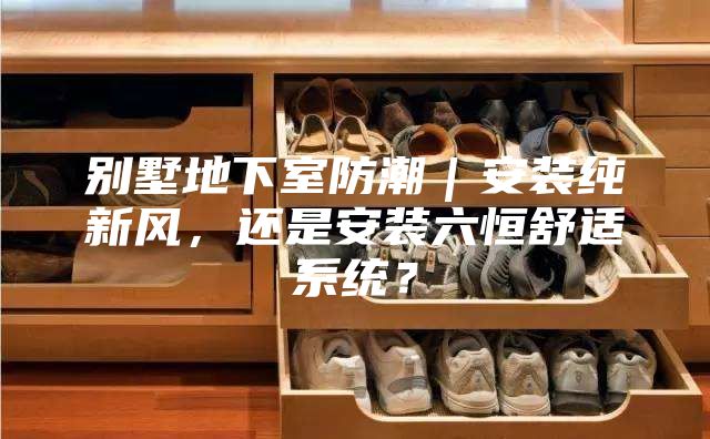 別墅地下室防潮|安裝純新風,還是安裝六恒舒適系統?