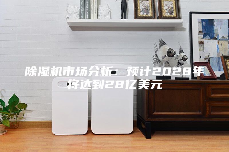 除濕機市場分析：預計2028年將達到28億美元