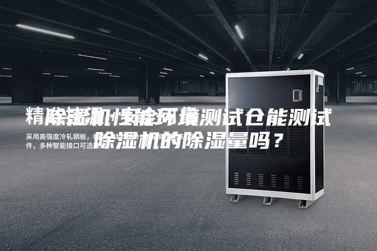 除濕機性能環境測試倉能測試除濕機的除濕量嗎?