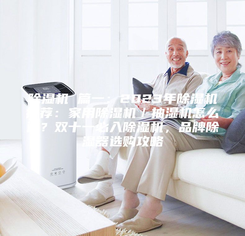 除濕機 篇一:2023年除濕機推薦:家用除濕機/抽濕機怎么選?雙十一必入除濕機,品牌除濕器選購攻略