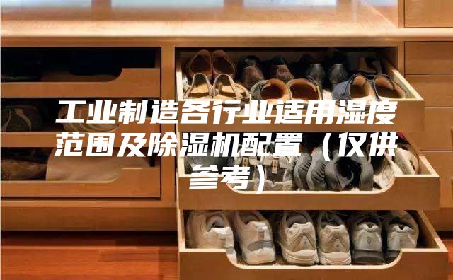 工業(yè)制造各行業(yè)適用濕度范圍及除濕機(jī)配置(僅供參考)