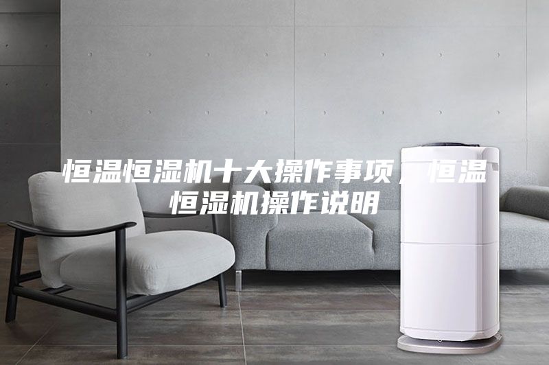 恒溫恒濕機(jī)十大操作事項(xiàng),恒溫恒濕機(jī)操作說明