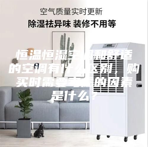 恒溫恒濕空調和舒適的空調有什么區別,購買時需要考慮的因素是什么?
