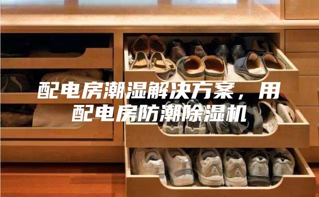 配電房潮濕解決方案，用配電房防潮除濕機