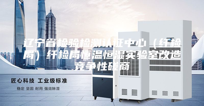 遼寧省檢驗(yàn)檢測(cè)認(rèn)證中心(纖檢局)纖檢局恒溫恒濕實(shí)驗(yàn)室改造競(jìng)爭(zhēng)性磋商