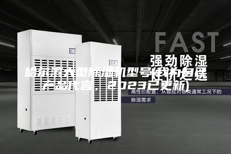 哈爾濱大型除濕機(jī)型號(hào)(我為自己產(chǎn)品代言，2023已更新)