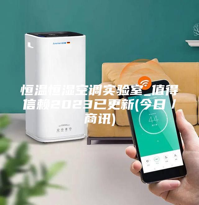 恒溫恒濕空調(diào)實驗室_值得信賴2023已更新(今日／商訊)