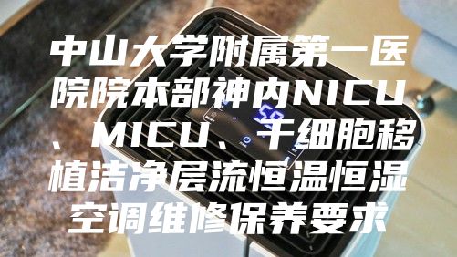 中山大學附屬第一醫院院本部神內NICU、MICU、干細胞移植潔凈層流恒溫恒濕空調維修保養要求