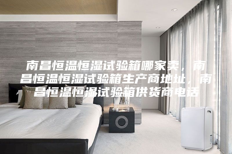 南昌恒溫恒濕試驗箱哪家賣，南昌恒溫恒濕試驗箱生產(chǎn)商地址，南昌恒溫恒濕試驗箱供貨商電話