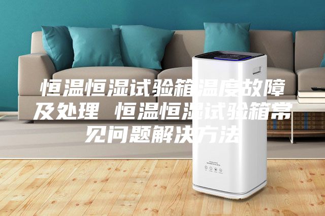恒溫恒濕試驗箱溫度故障及處理 恒溫恒濕試驗箱常見問題解決方法
