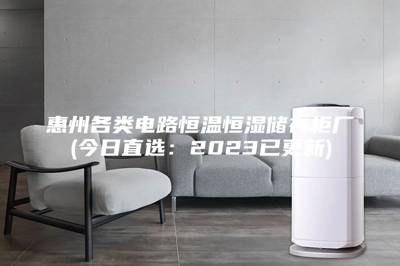 惠州各類電路恒溫恒濕儲(chǔ)存柜廠(今日直選：2023已更新)