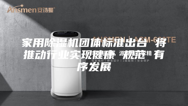 家用除濕機團體標準出臺 將推動行業實現健康 規范 有序發展