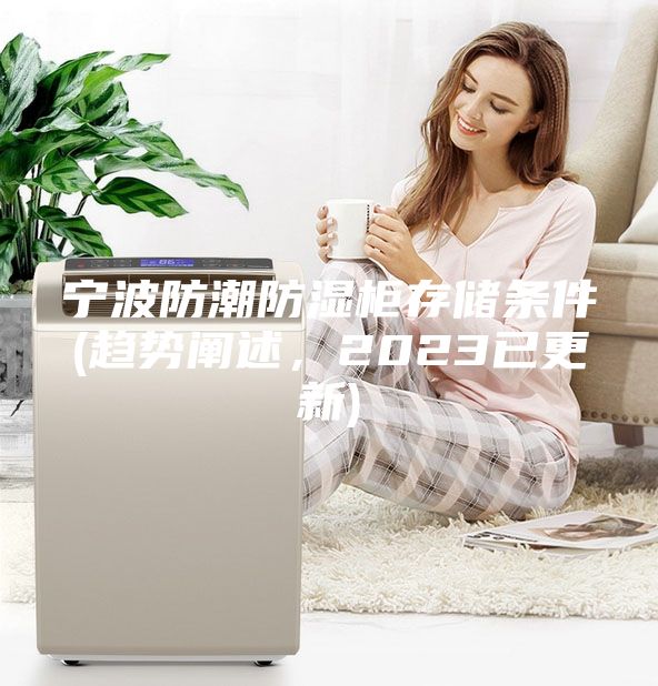 寧波防潮防濕柜存儲條件(趨勢闡述,2023已更新)