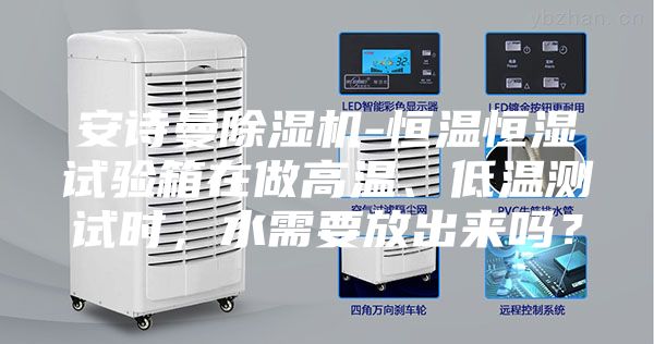 安詩曼除濕機-恒溫恒濕試驗箱在做高溫、低溫測試時，水需要放出來嗎？