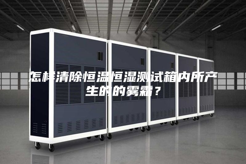 怎樣清除恒溫恒濕測(cè)試箱內(nèi)所產(chǎn)生的的霧霜？