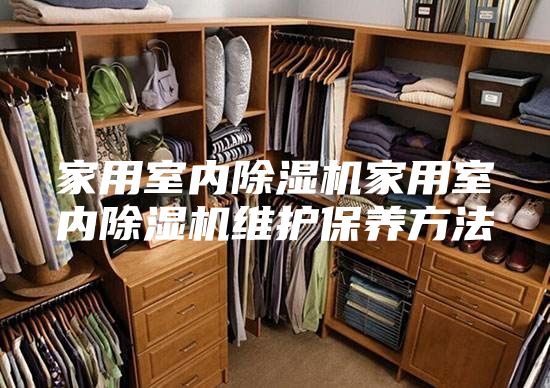 家用室內除濕機家用室內除濕機維護保養(yǎng)方法