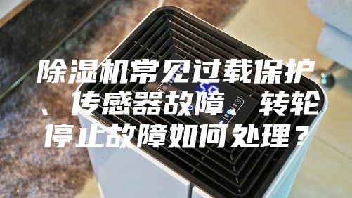 除濕機常見過載保護、傳感器故障、轉輪停止故障如何處理？