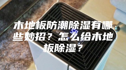 木地板防潮除濕有哪些妙招?怎么給木地板除濕?
