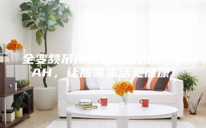全變頻吊頂式新風(fēng)室內(nèi)機(jī)YVAH，讓居家生活更健康！