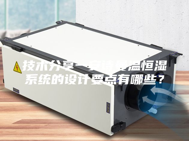 技術(shù)分享一安詩曼溫恒濕系統(tǒng)的設(shè)計(jì)要點(diǎn)有哪些？