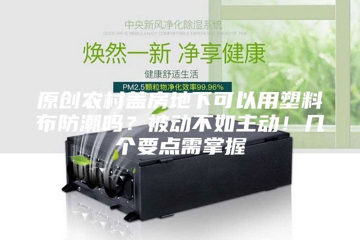 原創(chuàng)農(nóng)村蓋房地下可以用塑料布防潮嗎？被動(dòng)不如主動(dòng)！幾個(gè)要點(diǎn)需掌握