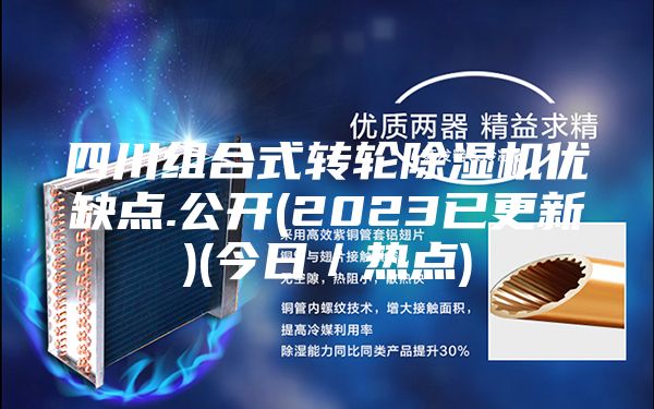 四川組合式轉(zhuǎn)輪除濕機優(yōu)缺點.公開(2023已更新)(今日/熱點)