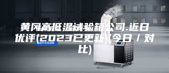 黃岡高低溫試驗箱公司.近日優(yōu)評(2023已更新)(今日／對比)