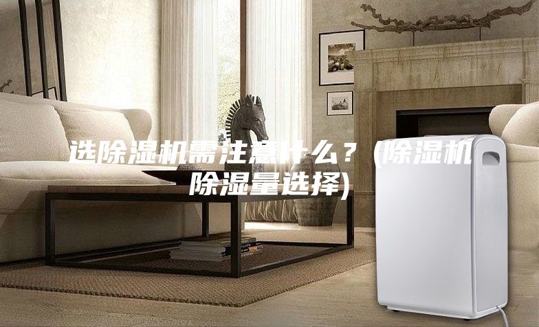 選除濕機需注意什么?(除濕機除濕量選擇)