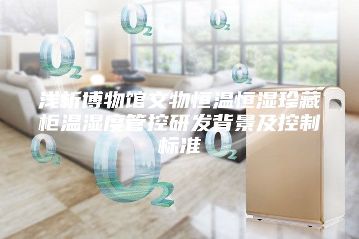 淺析博物館文物恒溫恒濕珍藏柜溫濕度管控研發(fā)背景及控制標準