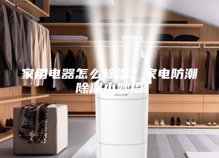 家用電器怎么除濕？家電防潮除濕小妙招