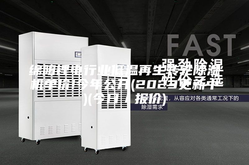 綿陽鋰電行業(yè)低溫再生轉(zhuǎn)輪除濕機單價!今年公開(2023更新中)(今日/報價)