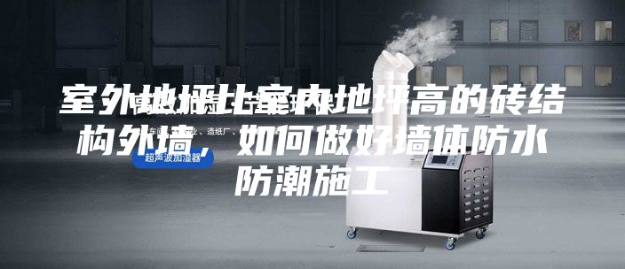 室外地坪比室內(nèi)地坪高的磚結(jié)構(gòu)外墻,如何做好墻體防水防潮施工
