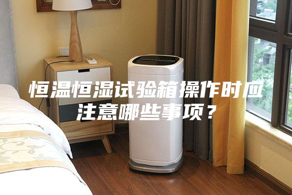恒溫恒濕試驗(yàn)箱操作時應(yīng)注意哪些事項(xiàng)？