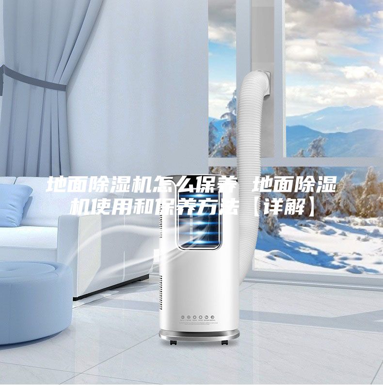 地面除濕機怎么保養(yǎng) 地面除濕機使用和保養(yǎng)方法【詳解】