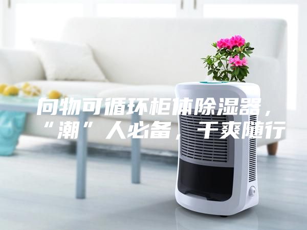 向物可循環柜體除濕器，“潮”人必備，干爽隨行