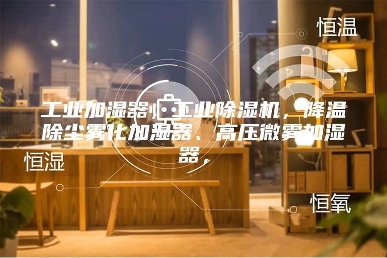 工業加濕器,工業除濕機,降溫除塵霧化加濕器、高壓微霧加濕器,