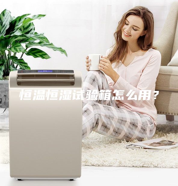 恒溫恒濕試驗箱怎么用?