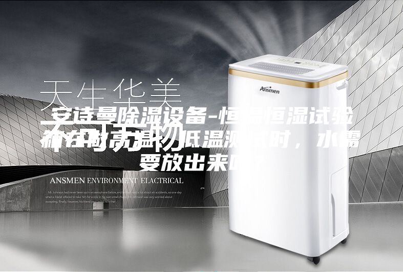 安詩曼除濕設備-恒溫恒濕試驗箱在做高溫、低溫測試時，水需要放出來嗎？