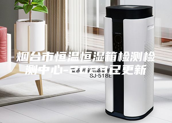 煙臺(tái)市恒溫恒濕箱檢測(cè)檢測(cè)中心-2023已更新