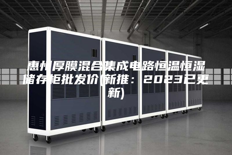 惠州厚膜混合集成電路恒溫恒濕儲(chǔ)存柜批發(fā)價(jià)(新推:2023已更新)