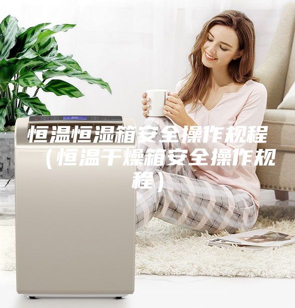 恒溫恒濕箱安全操作規程(恒溫干燥箱安全操作規程)