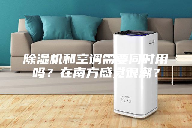 除濕機和空調需要同時用嗎？在南方感覺很潮？