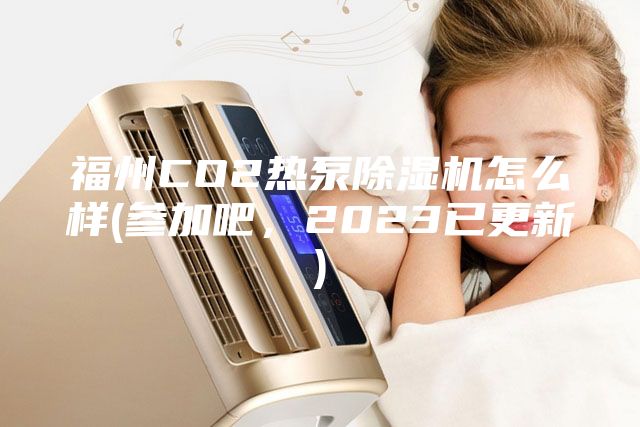 福州CO2熱泵除濕機怎么樣(參加吧，2023已更新)