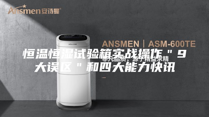 恒溫恒濕試驗箱實戰操作"9大誤區"和四大能力快訊