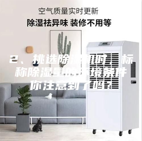2、挑選除濕機時，標稱除濕量的環(huán)境條件你注意到了嗎？